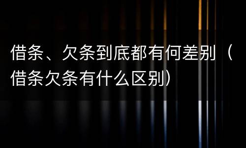 借条、欠条到底都有何差别（借条欠条有什么区别）