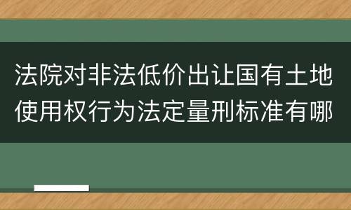 法院对非法低价出让国有土地使用权行为法定量刑标准有哪些