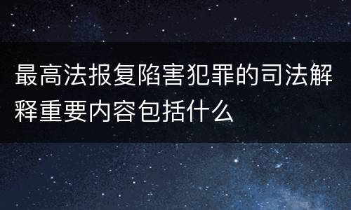 最高法报复陷害犯罪的司法解释重要内容包括什么