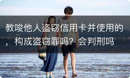 教唆他人盗窃信用卡并使用的，构成盗窃罪吗？会判刑吗