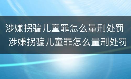 涉嫌拐骗儿童罪怎么量刑处罚 涉嫌拐骗儿童罪怎么量刑处罚依据