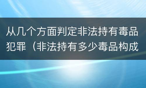 从几个方面判定非法持有毒品犯罪（非法持有多少毒品构成犯罪）