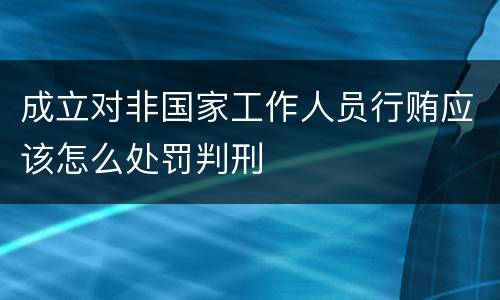 成立对非国家工作人员行贿应该怎么处罚判刑