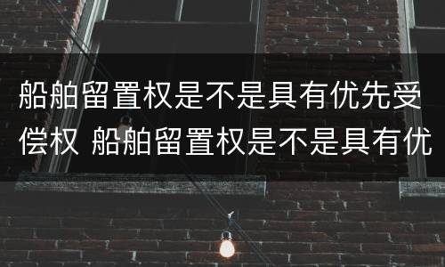 船舶留置权是不是具有优先受偿权 船舶留置权是不是具有优先受偿权的