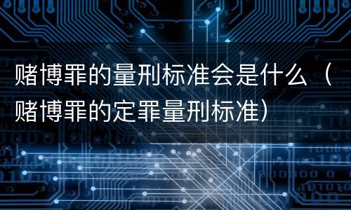 赌博罪的量刑标准会是什么（赌博罪的定罪量刑标准）