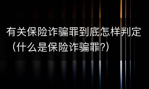 有关保险诈骗罪到底怎样判定（什么是保险诈骗罪?）