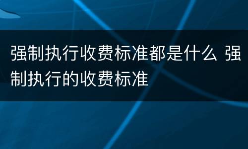 强制执行收费标准都是什么 强制执行的收费标准