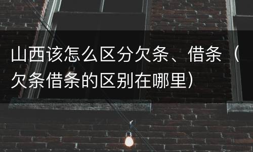 山西该怎么区分欠条、借条（欠条借条的区别在哪里）