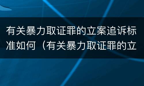 有关暴力取证罪的立案追诉标准如何（有关暴力取证罪的立案追诉标准如何确定）