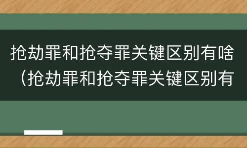 抢劫罪和抢夺罪关键区别有啥（抢劫罪和抢夺罪关键区别有啥不一样）