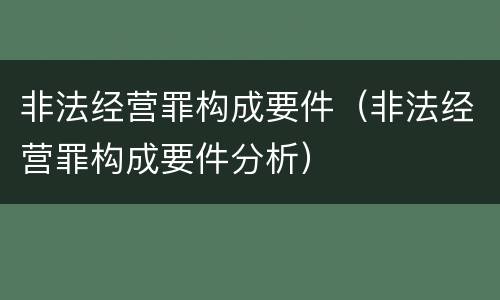 非法经营罪构成要件（非法经营罪构成要件分析）
