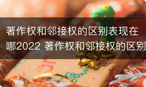 著作权和邻接权的区别表现在哪2022 著作权和邻接权的区别与联系