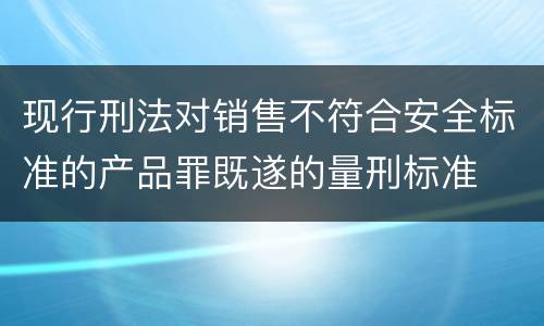 现行刑法对销售不符合安全标准的产品罪既遂的量刑标准
