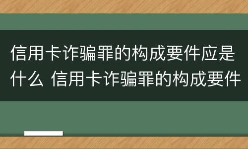 信用卡诈骗罪的构成要件应是什么 信用卡诈骗罪的构成要件应是什么意思