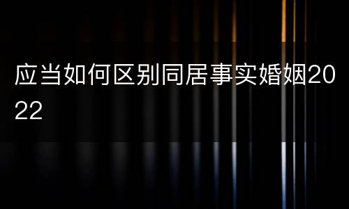 应当如何区别同居事实婚姻2022