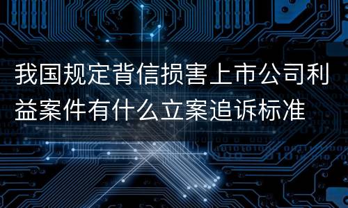 我国规定背信损害上市公司利益案件有什么立案追诉标准