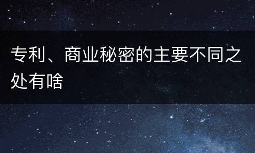 专利、商业秘密的主要不同之处有啥