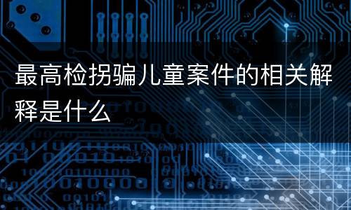 最高检拐骗儿童案件的相关解释是什么