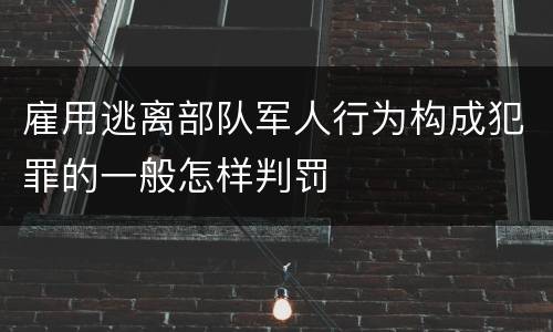 雇用逃离部队军人行为构成犯罪的一般怎样判罚