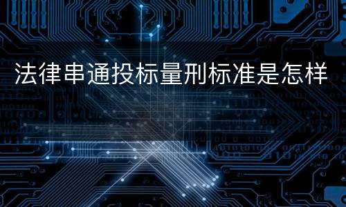 法律串通投标量刑标准是怎样