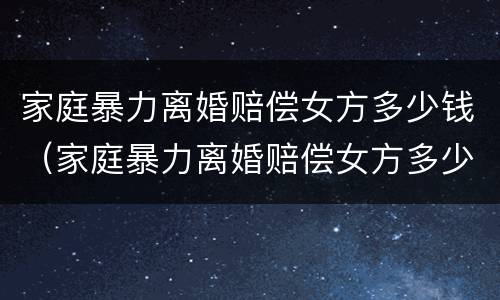 家庭暴力离婚赔偿女方多少钱（家庭暴力离婚赔偿女方多少钱啊）