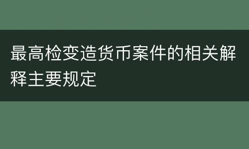 最高检变造货币案件的相关解释主要规定