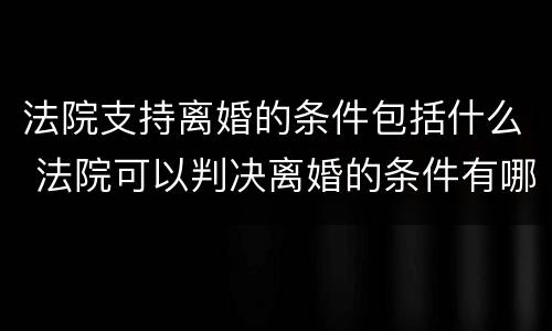 法院支持离婚的条件包括什么 法院可以判决离婚的条件有哪些?