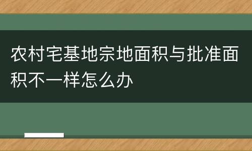 农村宅基地宗地面积与批准面积不一样怎么办