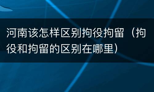 河南该怎样区别拘役拘留（拘役和拘留的区别在哪里）