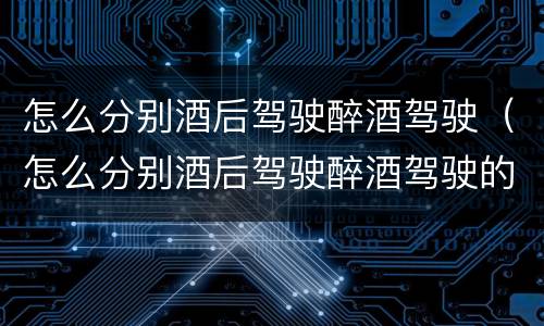 怎么分别酒后驾驶醉酒驾驶（怎么分别酒后驾驶醉酒驾驶的车）