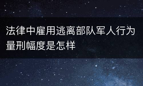 法律中雇用逃离部队军人行为量刑幅度是怎样