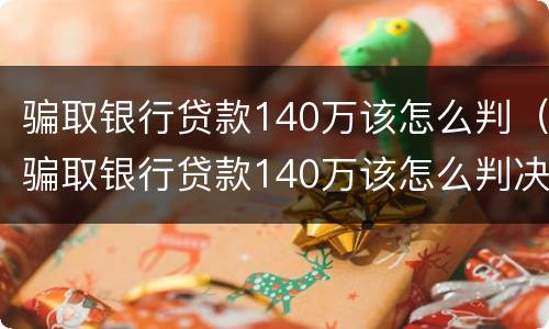 骗取银行贷款140万该怎么判（骗取银行贷款140万该怎么判决）