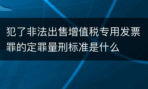 犯了非法出售增值税专用发票罪的定罪量刑标准是什么