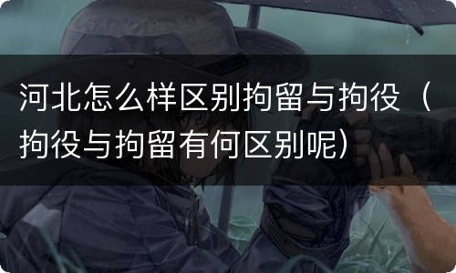 河北怎么样区别拘留与拘役（拘役与拘留有何区别呢）