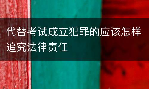 代替考试成立犯罪的应该怎样追究法律责任