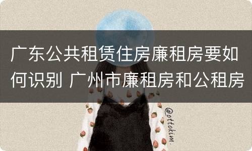 广东公共租赁住房廉租房要如何识别 广州市廉租房和公租房的区别