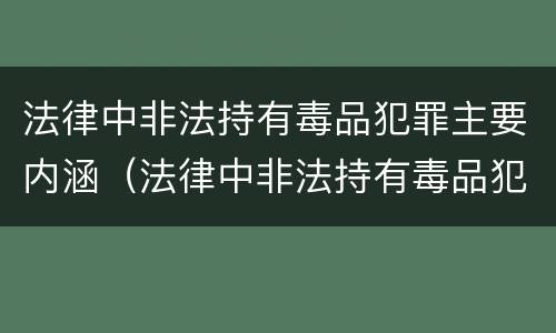 法律中非法持有毒品犯罪主要内涵（法律中非法持有毒品犯罪主要内涵包括）