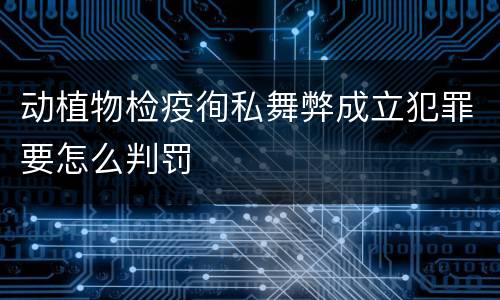 动植物检疫徇私舞弊成立犯罪要怎么判罚