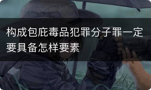 构成包庇毒品犯罪分子罪一定要具备怎样要素