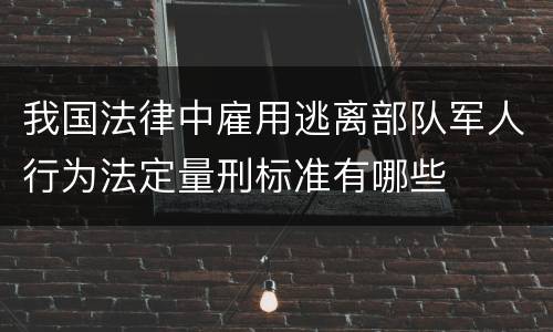我国法律中雇用逃离部队军人行为法定量刑标准有哪些
