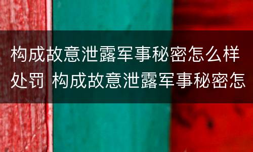 构成故意泄露军事秘密怎么样处罚 构成故意泄露军事秘密怎么样处罚他人