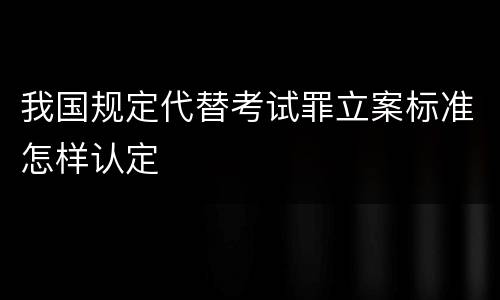 我国规定代替考试罪立案标准怎样认定