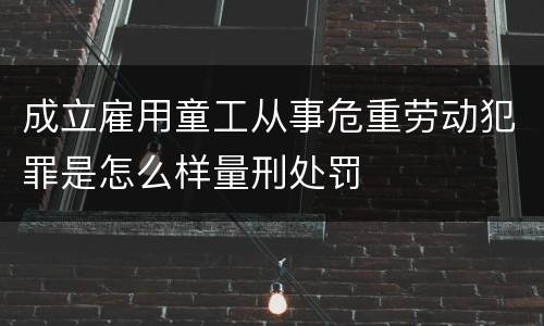 成立雇用童工从事危重劳动犯罪是怎么样量刑处罚