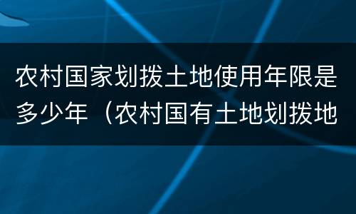农村国家划拨土地使用年限是多少年（农村国有土地划拨地的使用期限）