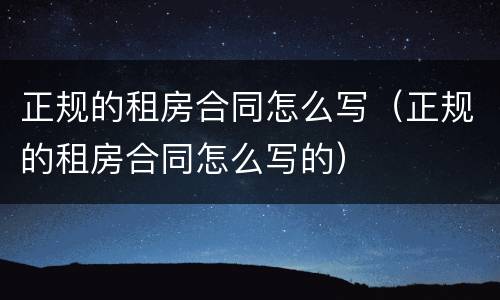 正规的租房合同怎么写（正规的租房合同怎么写的）