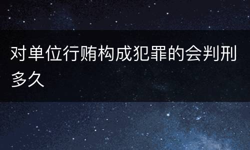 对单位行贿构成犯罪的会判刑多久