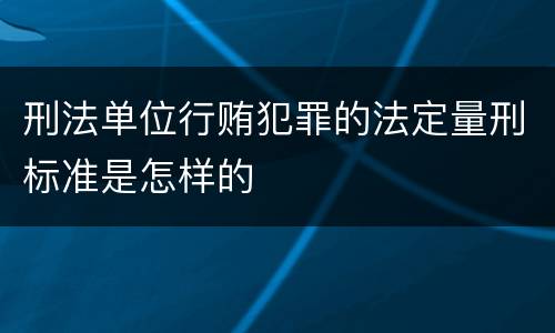 刑法单位行贿犯罪的法定量刑标准是怎样的
