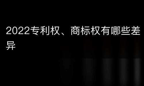 2022专利权、商标权有哪些差异