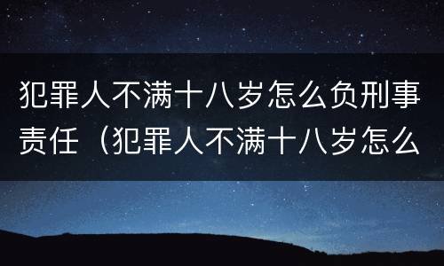 犯罪人不满十八岁怎么负刑事责任（犯罪人不满十八岁怎么负刑事责任呢）