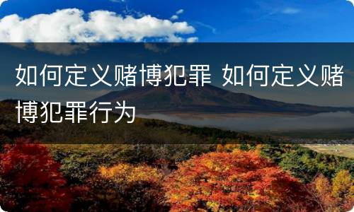 如何定义赌博犯罪 如何定义赌博犯罪行为